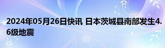 2024年05月26日快讯 日本茨城县南部发生4.6级地震