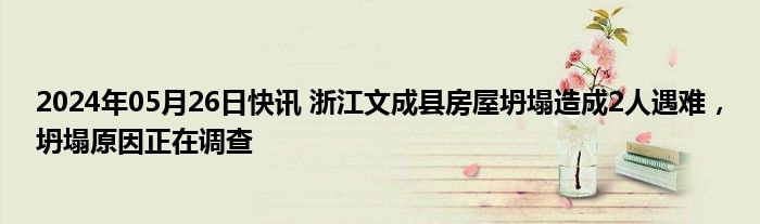 2024年05月26日快讯 浙江文成县房屋坍塌造成2人遇难，坍塌原因正在调查