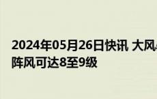 2024年05月26日快讯 大风暴雨双预警，京津冀等部分地区阵风可达8至9级