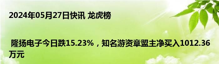 2024年05月27日快讯 龙虎榜 | 隆扬电子今日跌15.23%，知名游资章盟主净买入1012.36万元