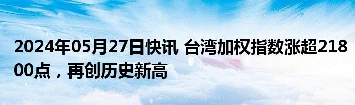 2024年05月27日快讯 台湾加权指数涨超21800点，再创历史新高