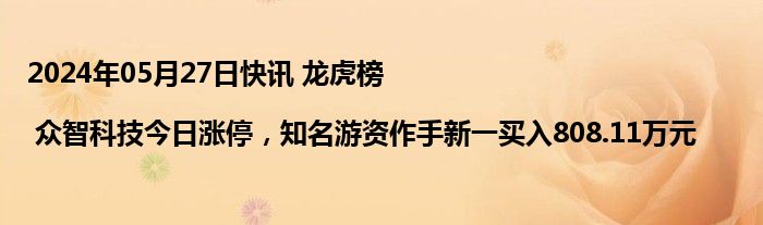 2024年05月27日快讯 龙虎榜 | 众智科技今日涨停，知名游资作手新一买入808.11万元