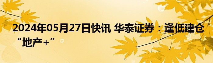 2024年05月27日快讯 华泰证券：逢低建仓“地产+”