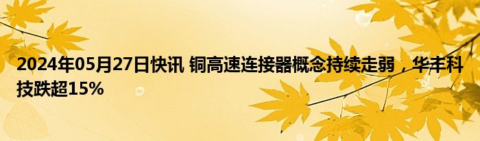 2024年05月27日快讯 铜高速连接器概念持续走弱，华丰科技跌超15%