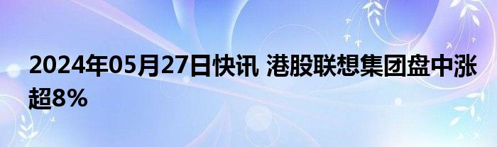 2024年05月27日快讯 港股联想集团盘中涨超8%