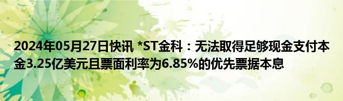 2024年05月27日快讯 *ST金科：无法取得足够现金支付本金3.25亿美元且票面利率为6.85%的优先票据本息