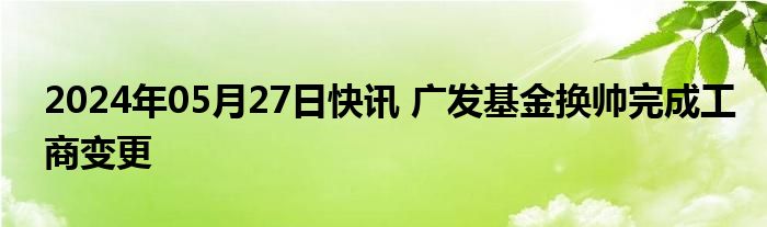 2024年05月27日快讯 广发基金换帅完成工商变更