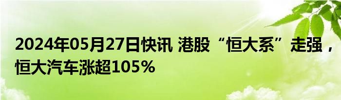 2024年05月27日快讯 港股“恒大系”走强，恒大汽车涨超105%