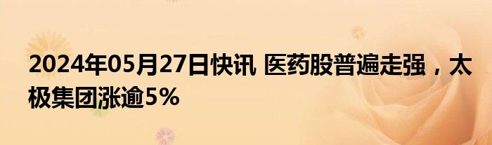 2024年05月27日快讯 医药股普遍走强，太极集团涨逾5%