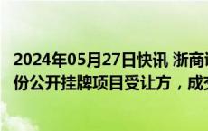 2024年05月27日快讯 浙商证券：成为国都证券7.6933%股份公开挂牌项目受让方，成交价10.09亿元