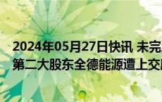 2024年05月27日快讯 未完成增持公司股票计划，海南椰岛第二大股东全德能源遭上交所公开谴责