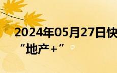 2024年05月27日快讯 华泰证券：逢低建仓“地产+”