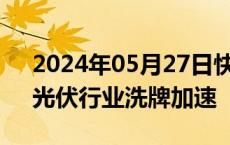 2024年05月27日快讯 项目停产延期频现，光伏行业洗牌加速