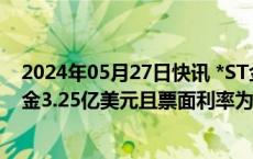 2024年05月27日快讯 *ST金科：无法取得足够现金支付本金3.25亿美元且票面利率为6.85%的优先票据本息