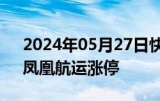 2024年05月27日快讯 海运指数盘初走强，凤凰航运涨停