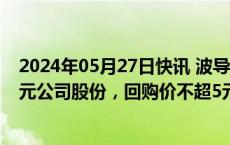 2024年05月27日快讯 波导股份：拟回购4000万元8000万元公司股份，回购价不超5元/股