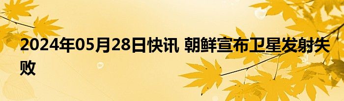 2024年05月28日快讯 朝鲜宣布卫星发射失败