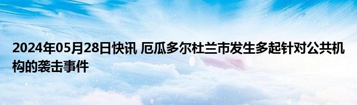 2024年05月28日快讯 厄瓜多尔杜兰市发生多起针对公共机构的袭击事件