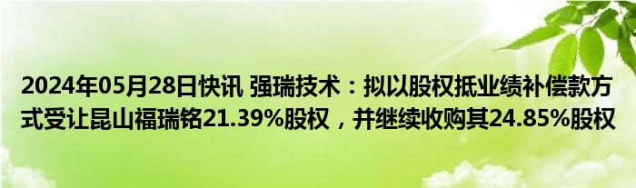 2024年05月28日快讯 强瑞技术：拟以股权抵业绩补偿款方式受让昆山福瑞铭21.39%股权，并继续收购其24.85%股权