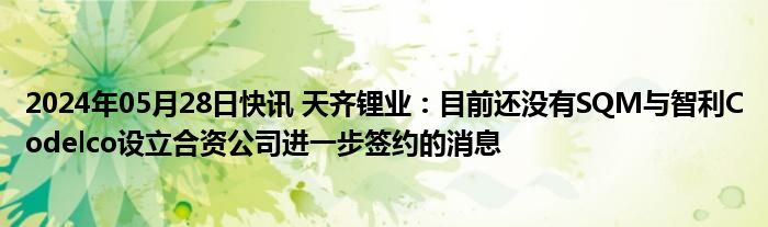 2024年05月28日快讯 天齐锂业：目前还没有SQM与智利Codelco设立合资公司进一步签约的消息