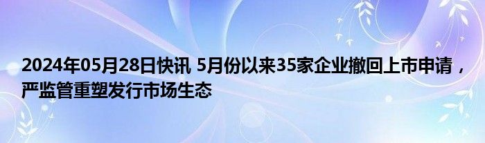 2024年05月28日快讯 5月份以来35家企业撤回上市申请，严监管重塑发行市场生态