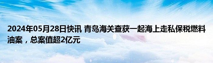 2024年05月28日快讯 青岛海关查获一起海上走私保税燃料油案，总案值超2亿元