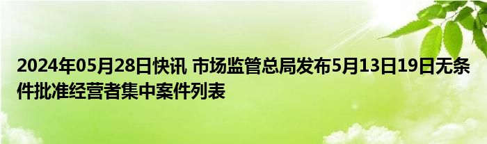 2024年05月28日快讯 市场监管总局发布5月13日19日无条件批准经营者集中案件列表