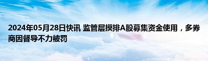 2024年05月28日快讯 监管层摸排A股募集资金使用，多券商因督导不力被罚