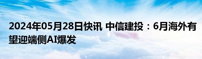 2024年05月28日快讯 中信建投：6月海外有望迎端侧AI爆发