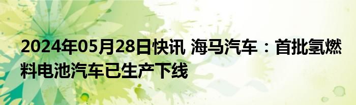 2024年05月28日快讯 海马汽车：首批氢燃料电池汽车已生产下线