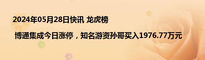 2024年05月28日快讯 龙虎榜 | 博通集成今日涨停，知名游资孙哥买入1976.77万元