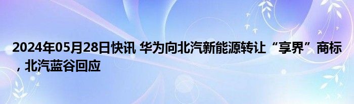 2024年05月28日快讯 华为向北汽新能源转让“享界”商标，北汽蓝谷回应