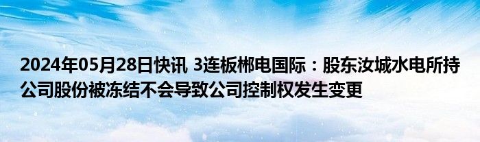 2024年05月28日快讯 3连板郴电国际：股东汝城水电所持公司股份被冻结不会导致公司控制权发生变更