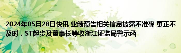 2024年05月28日快讯 业绩预告相关信息披露不准确 更正不及时，ST起步及董事长等收浙江证监局警示函