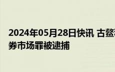 2024年05月28日快讯 古鳌科技：实控人陈崇军涉嫌操纵证券市场罪被逮捕