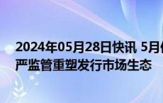 2024年05月28日快讯 5月份以来35家企业撤回上市申请，严监管重塑发行市场生态