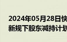 2024年05月28日快讯 20多家A股公司发布新规下股东减持计划