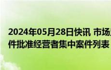 2024年05月28日快讯 市场监管总局发布5月13日19日无条件批准经营者集中案件列表