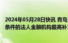 2024年05月28日快讯 青岛：加大金融招商奖补力度，符合条件的法人金融机构最高补1.2亿元