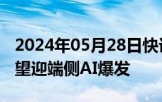 2024年05月28日快讯 中信建投：6月海外有望迎端侧AI爆发