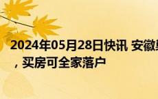 2024年05月28日快讯 安徽巢湖：单套住房最高补贴10万元，买房可全家落户