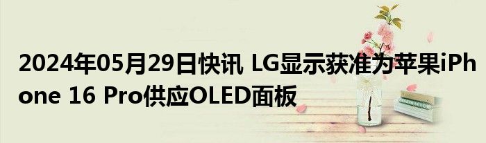 2024年05月29日快讯 LG显示获准为苹果iPhone 16 Pro供应OLED面板