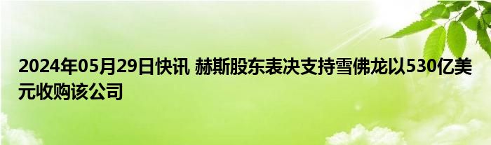 2024年05月29日快讯 赫斯股东表决支持雪佛龙以530亿美元收购该公司