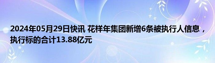 2024年05月29日快讯 花样年集团新增6条被执行人信息，执行标的合计13.88亿元