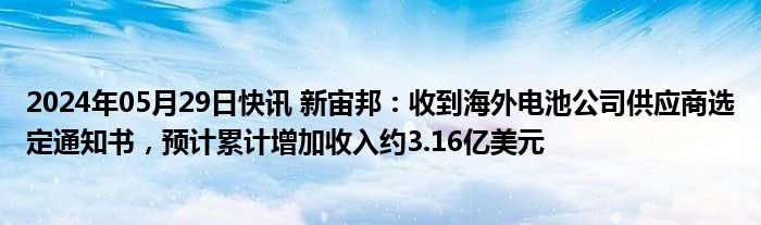 2024年05月29日快讯 新宙邦：收到海外电池公司供应商选定通知书，预计累计增加收入约3.16亿美元