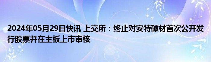 2024年05月29日快讯 上交所：终止对安特磁材首次公开发行股票并在主板上市审核