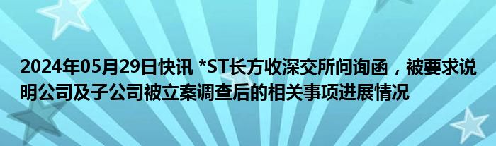 2024年05月29日快讯 *ST长方收深交所问询函，被要求说明公司及子公司被立案调查后的相关事项进展情况