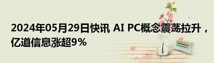 2024年05月29日快讯 AI PC概念震荡拉升，亿道信息涨超9%