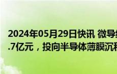 2024年05月29日快讯 微导纳米：拟发行可转债募资不超11.7亿元，投向半导体薄膜沉积设备智能化工厂建设项目等