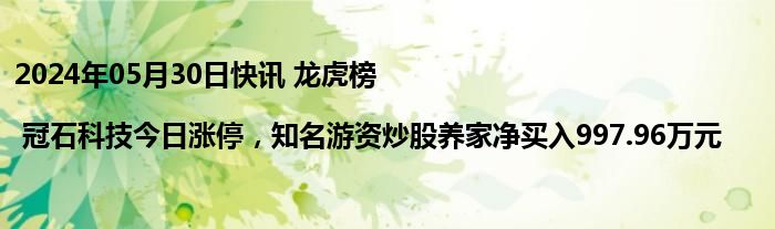 2024年05月30日快讯 龙虎榜 | 冠石科技今日涨停，知名游资炒股养家净买入997.96万元